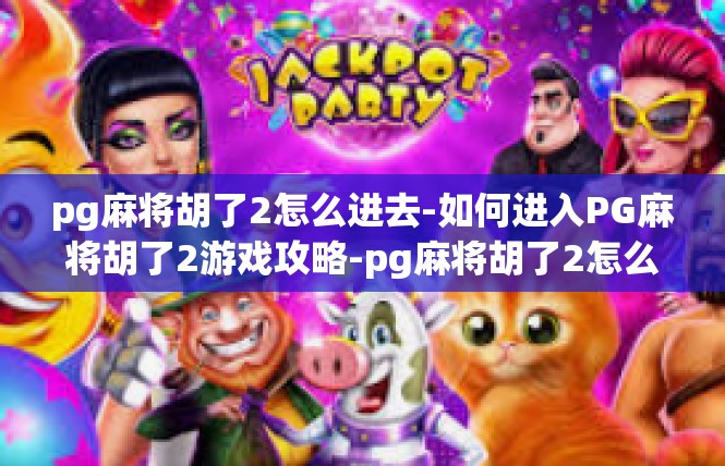 pg麻将胡了2怎么进去-如何进入PG麻将胡了2游戏攻略-pg麻将胡了2怎么进去
