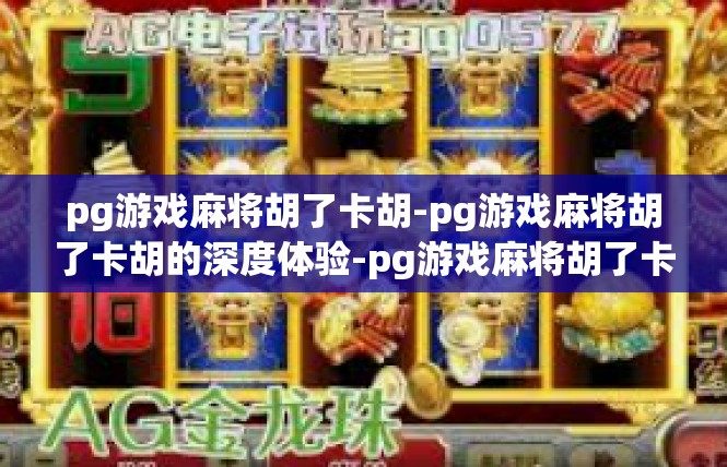 pg游戏麻将胡了卡胡-pg游戏麻将胡了卡胡的深度体验-pg游戏麻将胡了卡胡