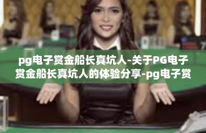 pg电子赏金船长真坑人-关于PG电子赏金船长真坑人的体验分享-pg电子赏金船长真坑人