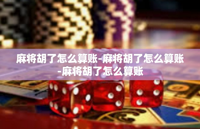 麻将胡了怎么算账-麻将胡了怎么算账-麻将胡了怎么算账