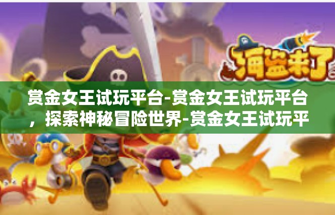 赏金女王试玩平台-赏金女王试玩平台，探索神秘冒险世界-赏金女王试玩平台
