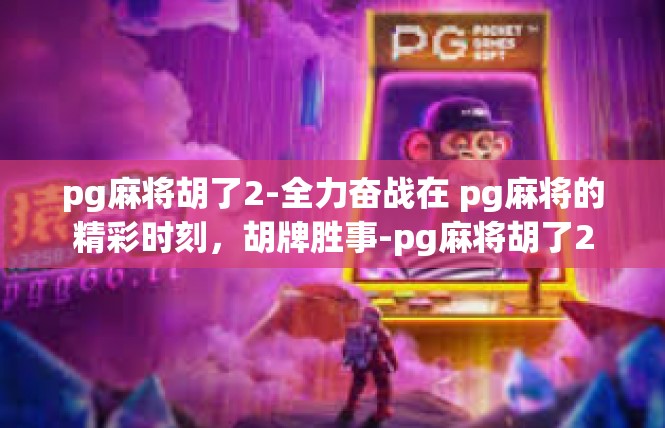 pg麻将胡了2-全力奋战在 pg麻将的精彩时刻，胡牌胜事-pg麻将胡了2