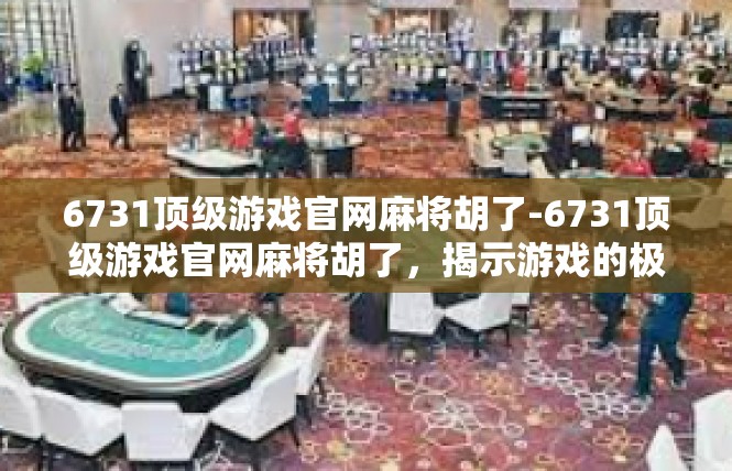 6731顶级游戏官网麻将胡了-6731顶级游戏官网麻将胡了，揭示游戏的极致魅力-6731顶级游戏官网麻将胡了