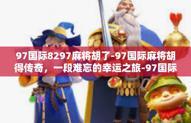 97国际8297麻将胡了-97国际麻将胡得传奇，一段难忘的幸运之旅-97国际8297麻将胡了