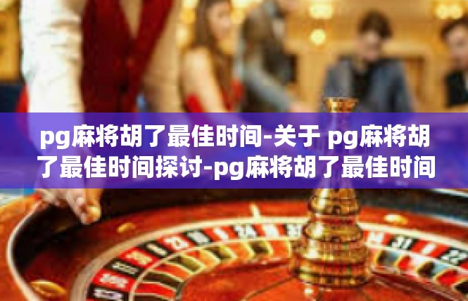 pg麻将胡了最佳时间-关于 pg麻将胡了最佳时间探讨-pg麻将胡了最佳时间