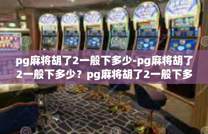 pg麻将胡了2一般下多少-pg麻将胡了2一般下多少？pg麻将胡了2一般下多少