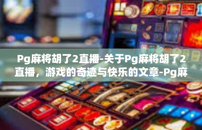 Pg麻将胡了2直播-关于Pg麻将胡了2直播，游戏的奇迹与快乐的文章-Pg麻将胡了2直播
