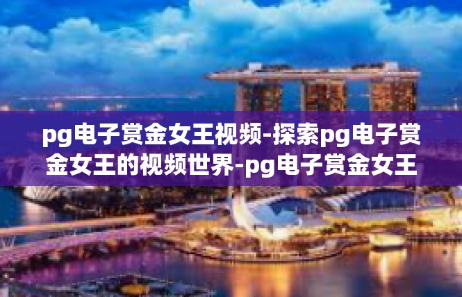 pg电子赏金女王视频-探索pg电子赏金女王的视频世界-pg电子赏金女王视频