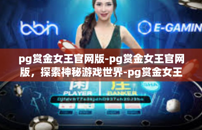 pg赏金女王官网版-pg赏金女王官网版，探索神秘游戏世界-pg赏金女王官网版
