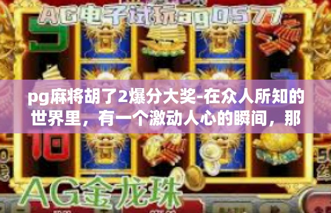 pg麻将胡了2爆分大奖-在众人所知的世界里，有一个激动人心的瞬间，那就是PG麻将胡了2爆分大奖。pg麻将胡了2爆分大奖