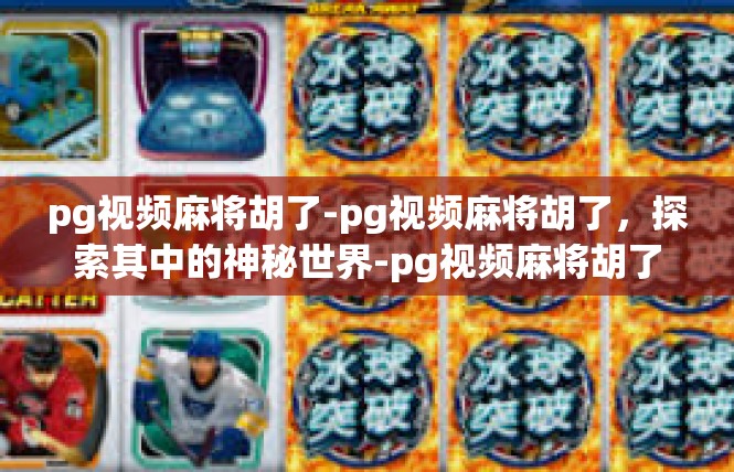 pg视频麻将胡了-pg视频麻将胡了，探索其中的神秘世界-pg视频麻将胡了