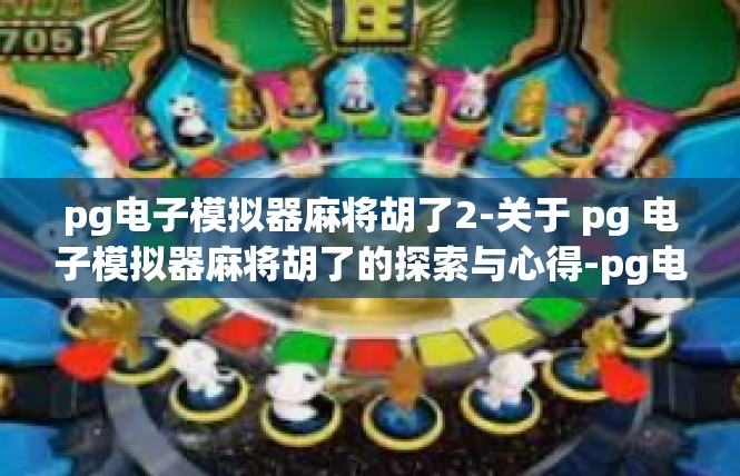 pg电子模拟器麻将胡了2-关于 pg 电子模拟器麻将胡了的探索与心得-pg电子模拟器麻将胡了2