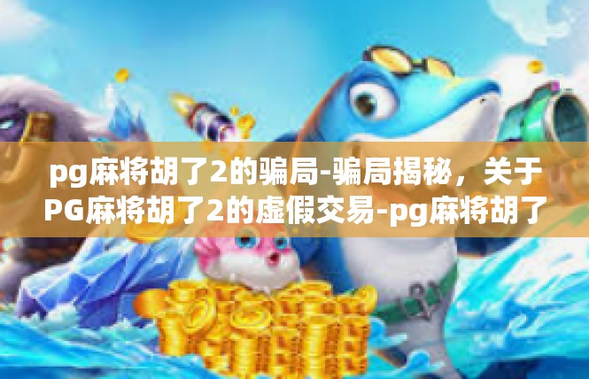pg麻将胡了2的骗局-骗局揭秘，关于PG麻将胡了2的虚假交易-pg麻将胡了2的骗局
