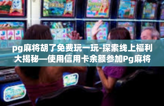 pg麻将胡了免费玩一玩-探索线上福利大揭秘—使用信用卡余额参加Pg麻将胡了活动免费玩耍-pg麻将胡了免费玩一玩
