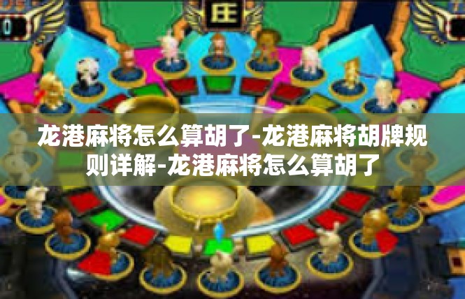 龙港麻将怎么算胡了-龙港麻将胡牌规则详解-龙港麻将怎么算胡了