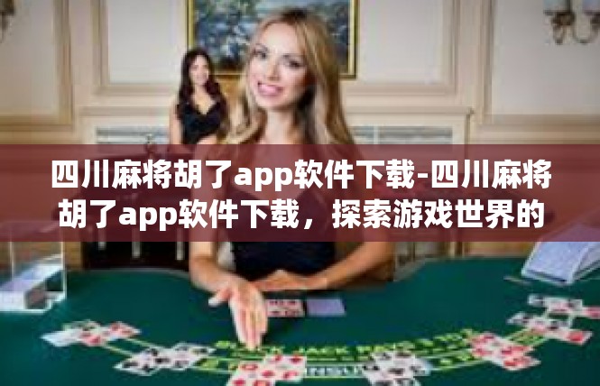 四川麻将胡了app软件下载-四川麻将胡了app软件下载，探索游戏世界的神奇之旅-四川麻将胡了app软件下载