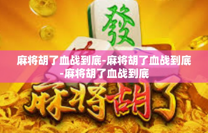 麻将胡了血战到底-麻将胡了血战到底-麻将胡了血战到底
