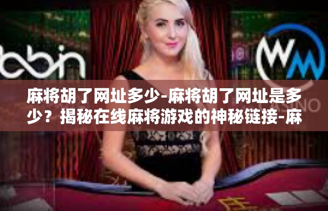 麻将胡了网址多少-麻将胡了网址是多少？揭秘在线麻将游戏的神秘链接-麻将胡了网址多少