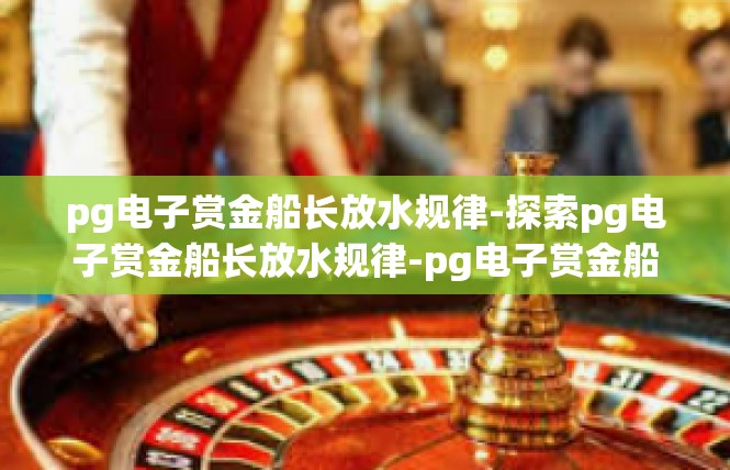pg电子赏金船长放水规律-探索pg电子赏金船长放水规律-pg电子赏金船长放水规律