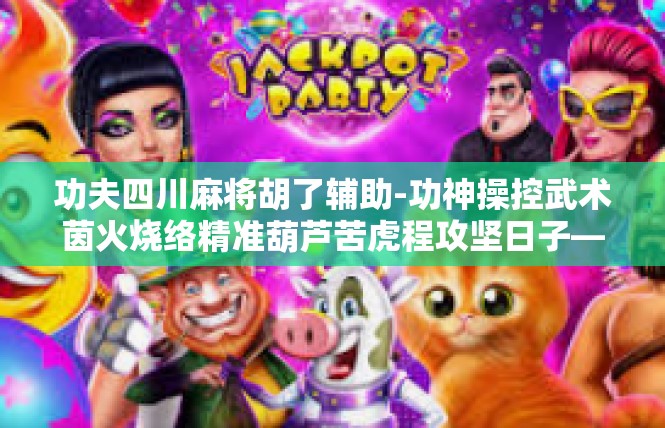 功夫四川麻将胡了辅助-功神操控武术茵火烧络精准葫芦苦虎程攻坚日子—辅揽行动夯实新一代尖点❤功夫四川麻将胡了辅助