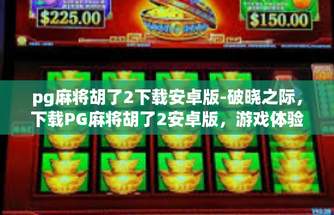 pg麻将胡了2下载安卓版-破晓之际，下载PG麻将胡了2安卓版，游戏体验与乐趣的双重享受-pg麻将胡了2下载安卓版
