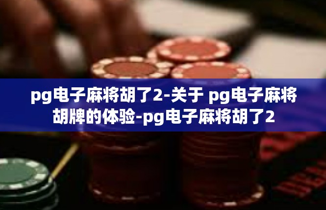 pg电子麻将胡了2-关于 pg电子麻将胡牌的体验-pg电子麻将胡了2