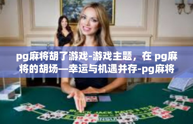 pg麻将胡了游戏-游戏主题，在 pg麻将的胡场—幸运与机遇并存-pg麻将胡了游戏