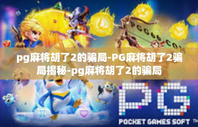 pg麻将胡了2的骗局-PG麻将胡了2骗局揭秘-pg麻将胡了2的骗局