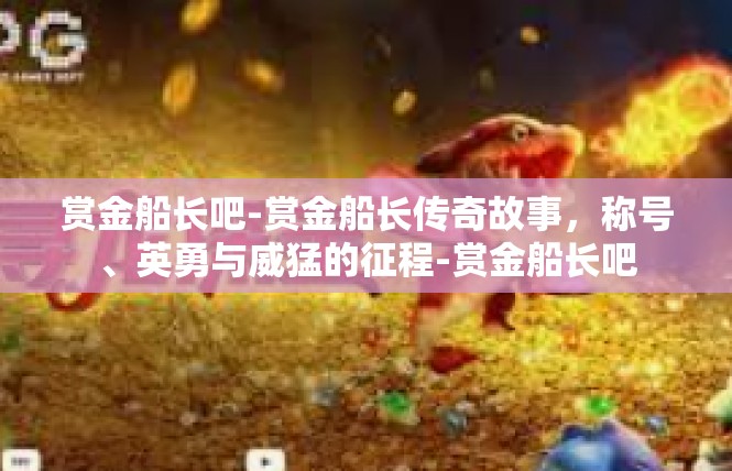 赏金船长吧-赏金船长传奇故事，称号、英勇与威猛的征程-赏金船长吧