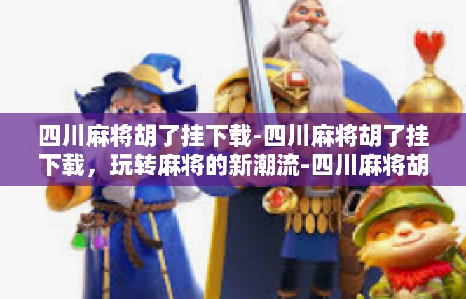 四川麻将胡了挂下载-四川麻将胡了挂下载，玩转麻将的新潮流-四川麻将胡了挂下载