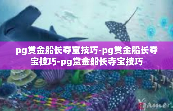 pg赏金船长夺宝技巧-pg赏金船长夺宝技巧-pg赏金船长夺宝技巧