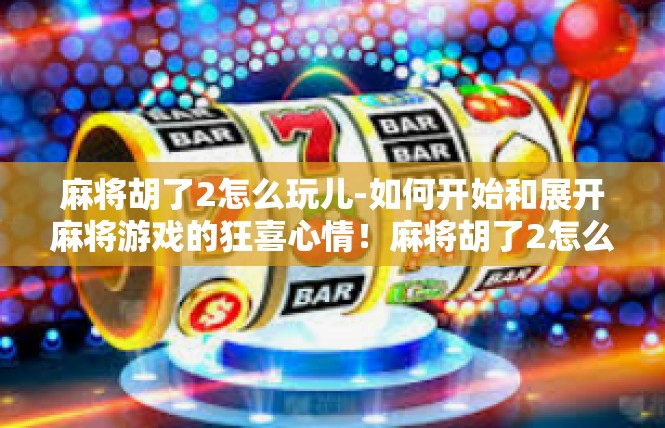 麻将胡了2怎么玩儿-如何开始和展开麻将游戏的狂喜心情！麻将胡了2怎么玩儿