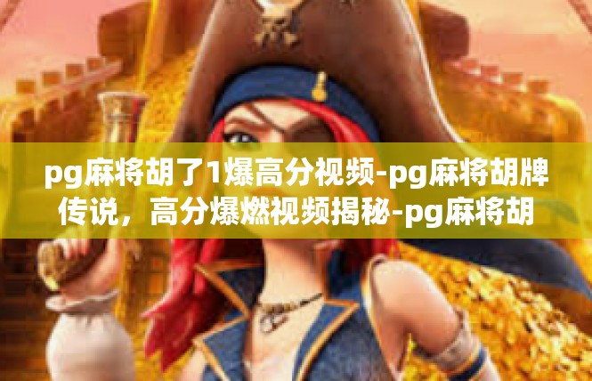 pg麻将胡了1爆高分视频-pg麻将胡牌传说，高分爆燃视频揭秘-pg麻将胡了1爆高分视频