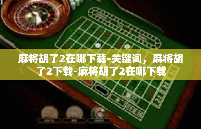 麻将胡了2在哪下载-关键词，麻将胡了2下载-麻将胡了2在哪下载