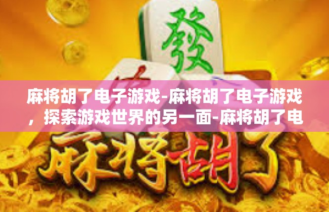 麻将胡了电子游戏-麻将胡了电子游戏，探索游戏世界的另一面-麻将胡了电子游戏