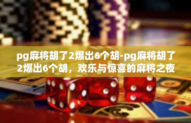 pg麻将胡了2爆出6个胡-pg麻将胡了2爆出6个胡，欢乐与惊喜的麻将之夜-pg麻将胡了2爆出6个胡