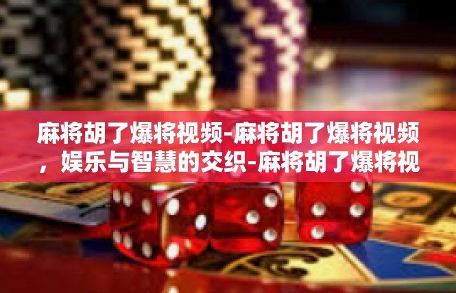 麻将胡了爆将视频-麻将胡了爆将视频，娱乐与智慧的交织-麻将胡了爆将视频