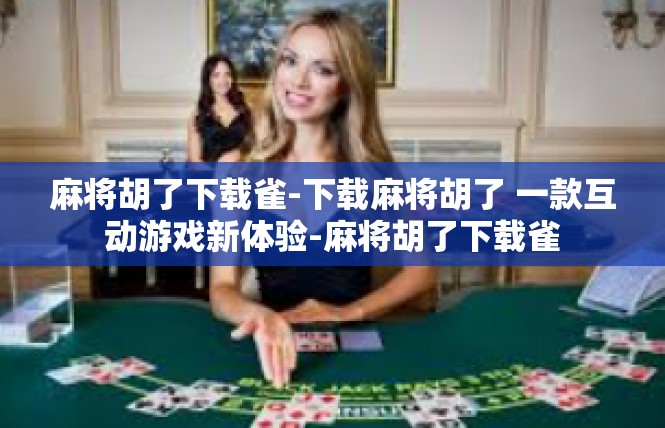 麻将胡了下载雀-下载麻将胡了 一款互动游戏新体验-麻将胡了下载雀