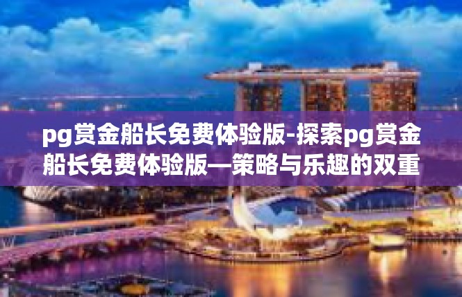 pg赏金船长免费体验版-探索pg赏金船长免费体验版—策略与乐趣的双重体验-pg赏金船长免费体验版