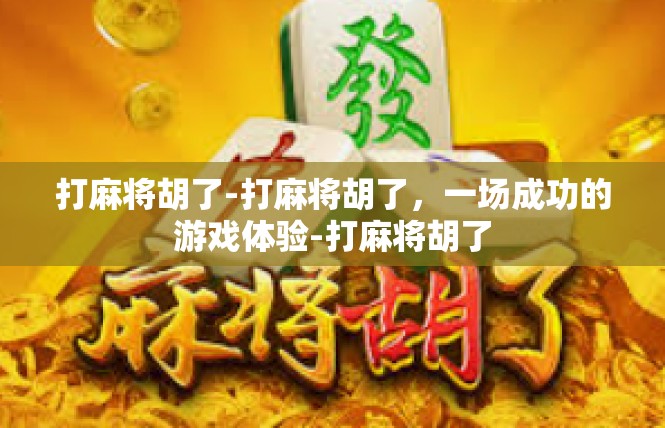 打麻将胡了-打麻将胡了，一场成功的游戏体验-打麻将胡了