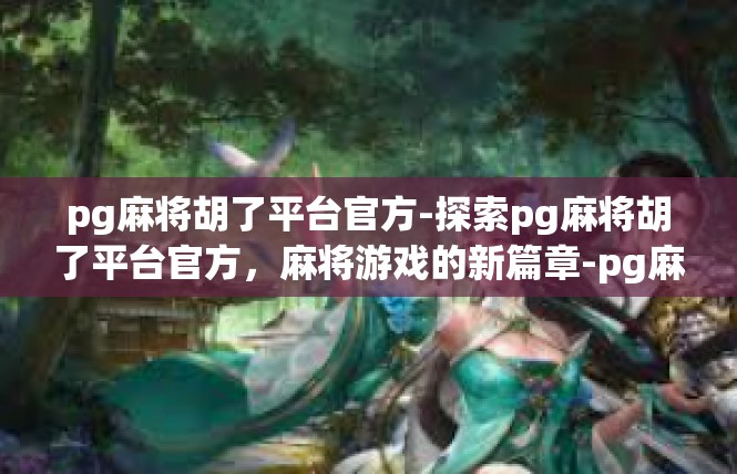 pg麻将胡了平台官方-探索pg麻将胡了平台官方，麻将游戏的新篇章-pg麻将胡了平台官方