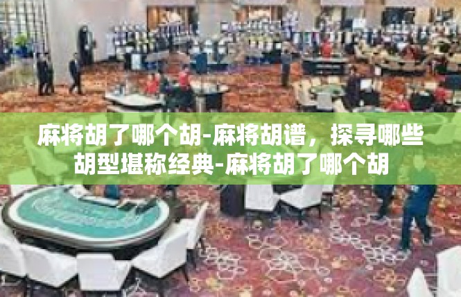 麻将胡了哪个胡-麻将胡谱，探寻哪些胡型堪称经典-麻将胡了哪个胡