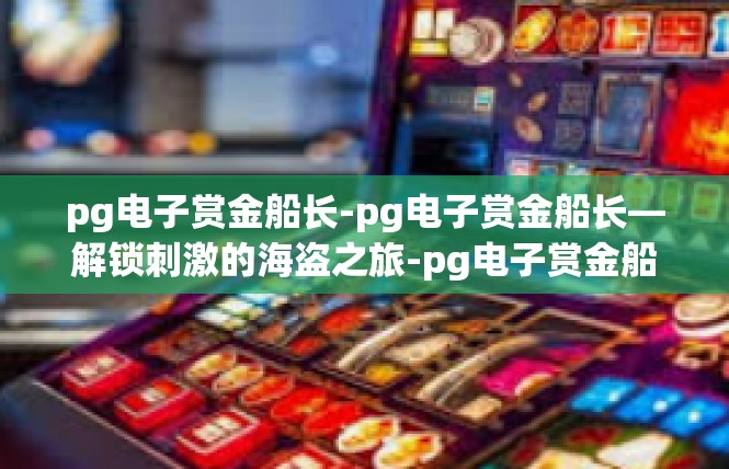 pg电子赏金船长-pg电子赏金船长—解锁刺激的海盗之旅-pg电子赏金船长