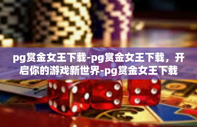 pg赏金女王下载-pg赏金女王下载，开启你的游戏新世界-pg赏金女王下载