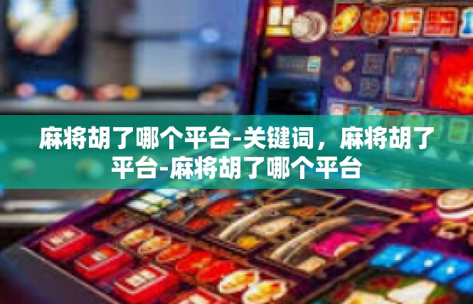 麻将胡了哪个平台-关键词，麻将胡了平台-麻将胡了哪个平台