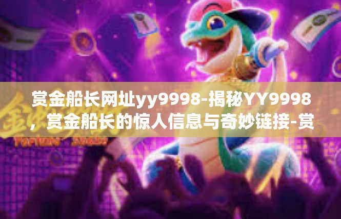 赏金船长网址yy9998-揭秘YY9998，赏金船长的惊人信息与奇妙链接-赏金船长网址yy9998