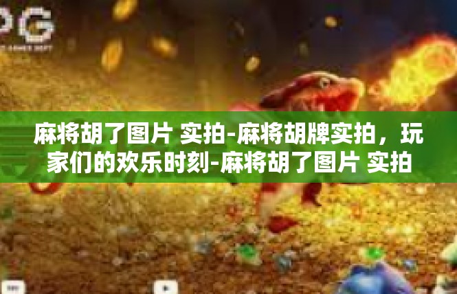 麻将胡了图片 实拍-麻将胡牌实拍，玩家们的欢乐时刻-麻将胡了图片 实拍