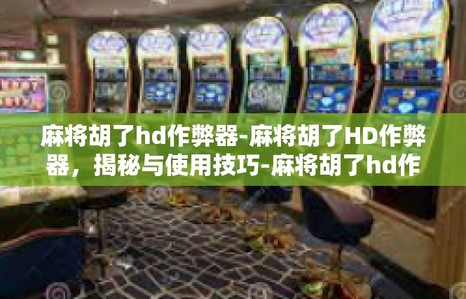 麻将胡了hd作弊器-麻将胡了HD作弊器，揭秘与使用技巧-麻将胡了hd作弊器