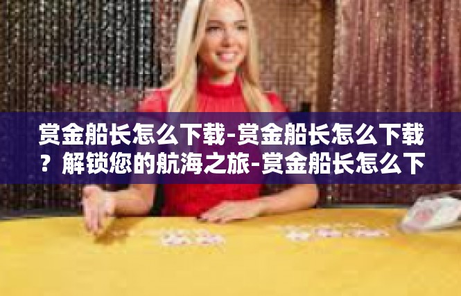 赏金船长怎么下载-赏金船长怎么下载？解锁您的航海之旅-赏金船长怎么下载