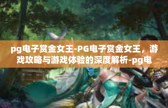 pg电子赏金女王-PG电子赏金女王，游戏攻略与游戏体验的深度解析-pg电子赏金女王